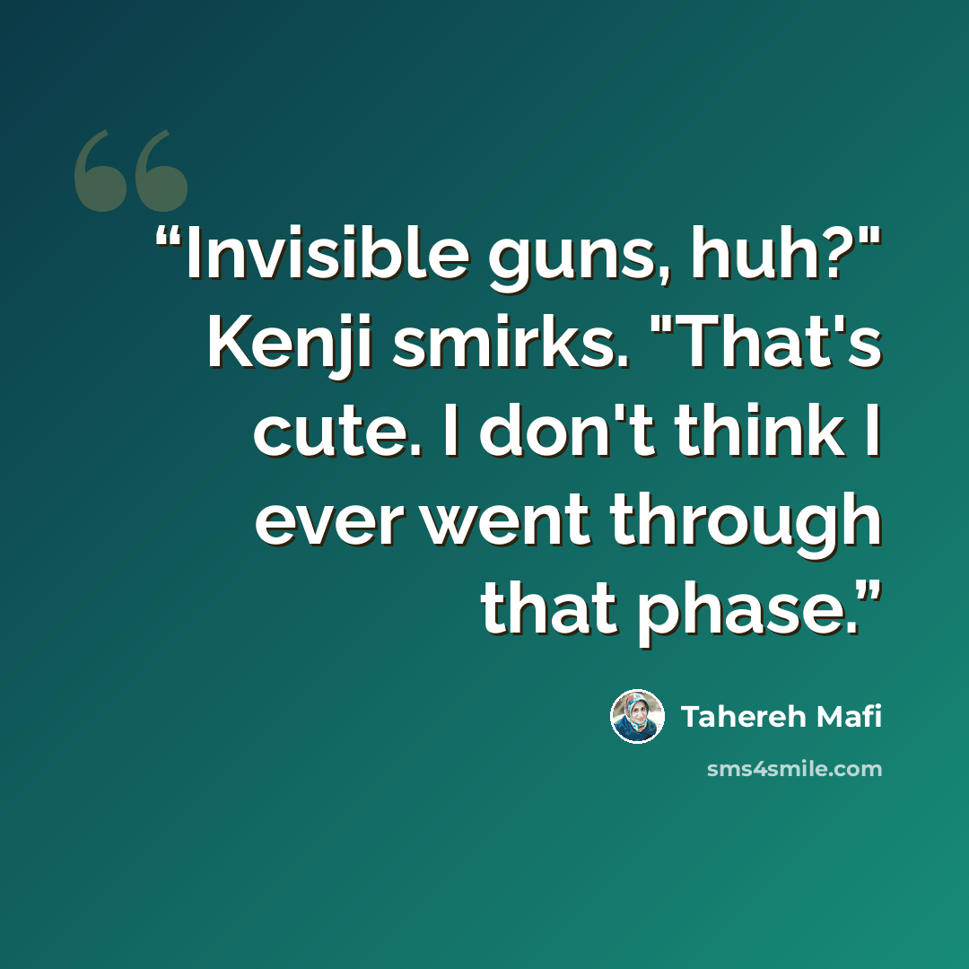 “Invisible guns, huh?" Kenji smirks. "That's cute. I don't think I ever went through that phase.” quote by Tahereh Mafi