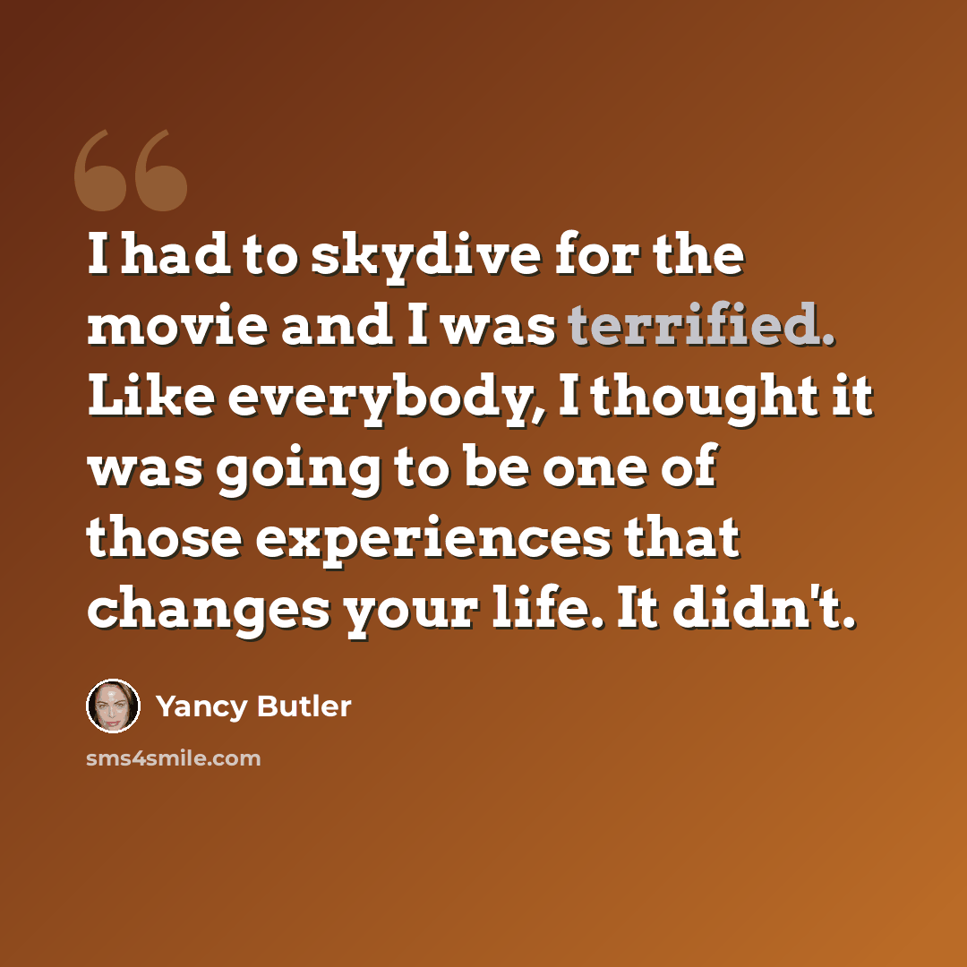 “I had to skydive for the movie and I was terrified. Like everybody, I thought it was going to be one of those experiences that changes your life. It didn't.” quote by Yancy Butler