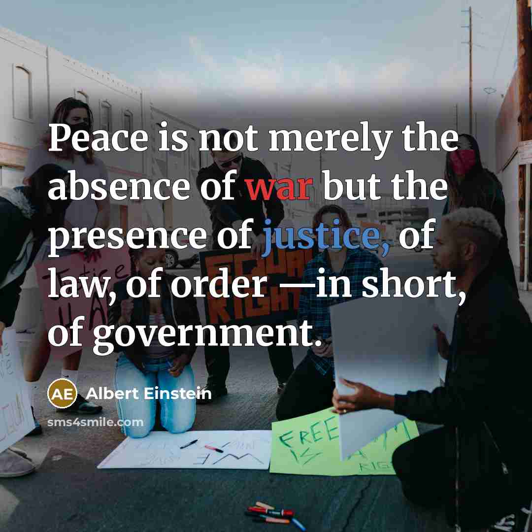 “Peace is not merely the absence of war but the presence of justice, of law, of order —in short, of government.” quote by Albert Einstein