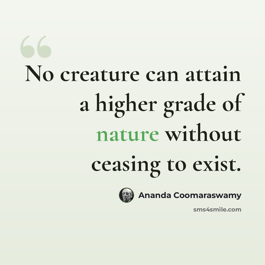 “No creature can attain a higher grade of nature without ceasing to exist.” quote by Ananda Coomaraswamy