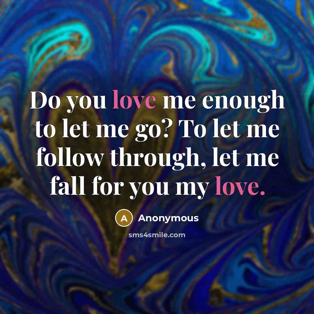 “Do you love me enough to let me go? To let me follow through, let me fall for you my love.” quote by Anonymous