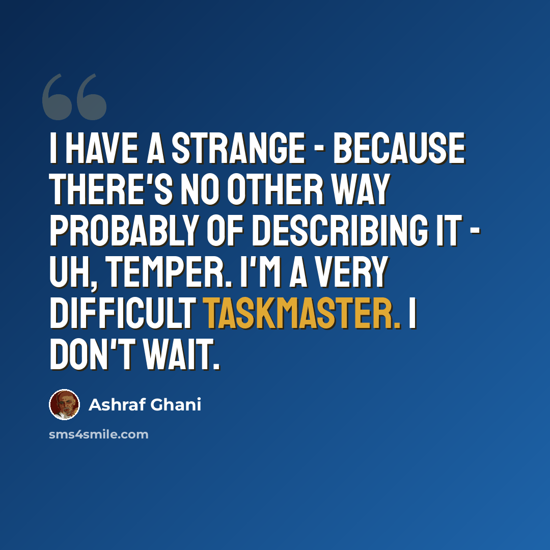 “I have a strange - because there's no other way probably of describing it - uh, temper. I'm a very difficult taskmaster. I don't wait.” quote by Ashraf Ghani