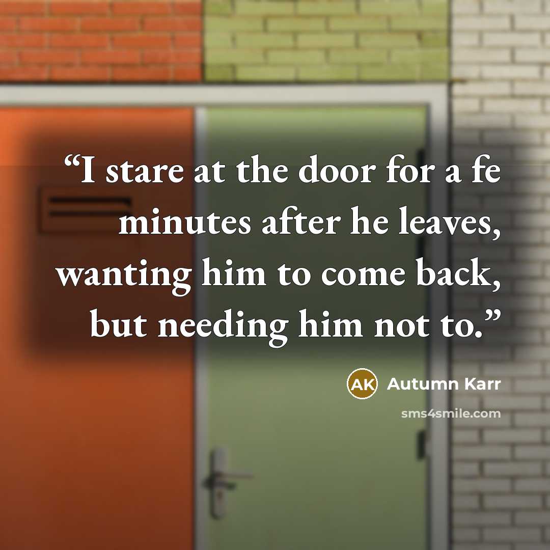 “I stare at the door for a fe minutes after he leaves, wanting him to come back, but needing him not to.” quote by Autumn Karr