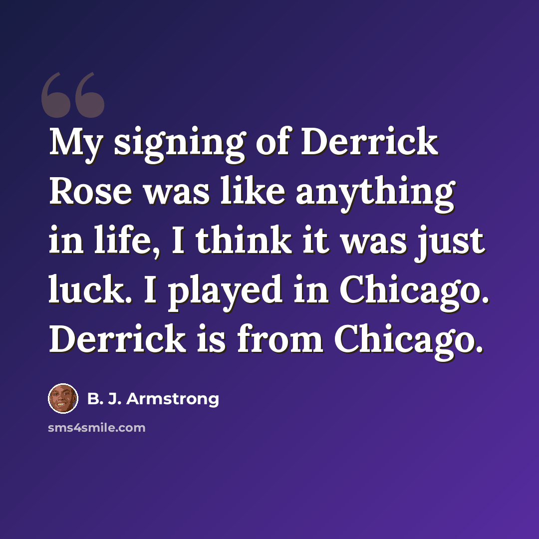 “My signing of Derrick Rose was like anything in life, I think it was just luck. I played in Chicago. Derrick is from Chicago.” quote by B. J. Armstrong
