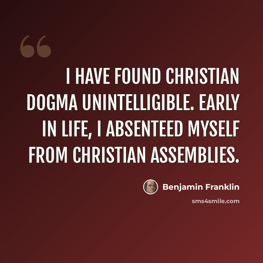 “I have found Christian dogma unintelligible. Early in life, I absenteed myself from Christian assemblies.” quote by Benjamin Franklin