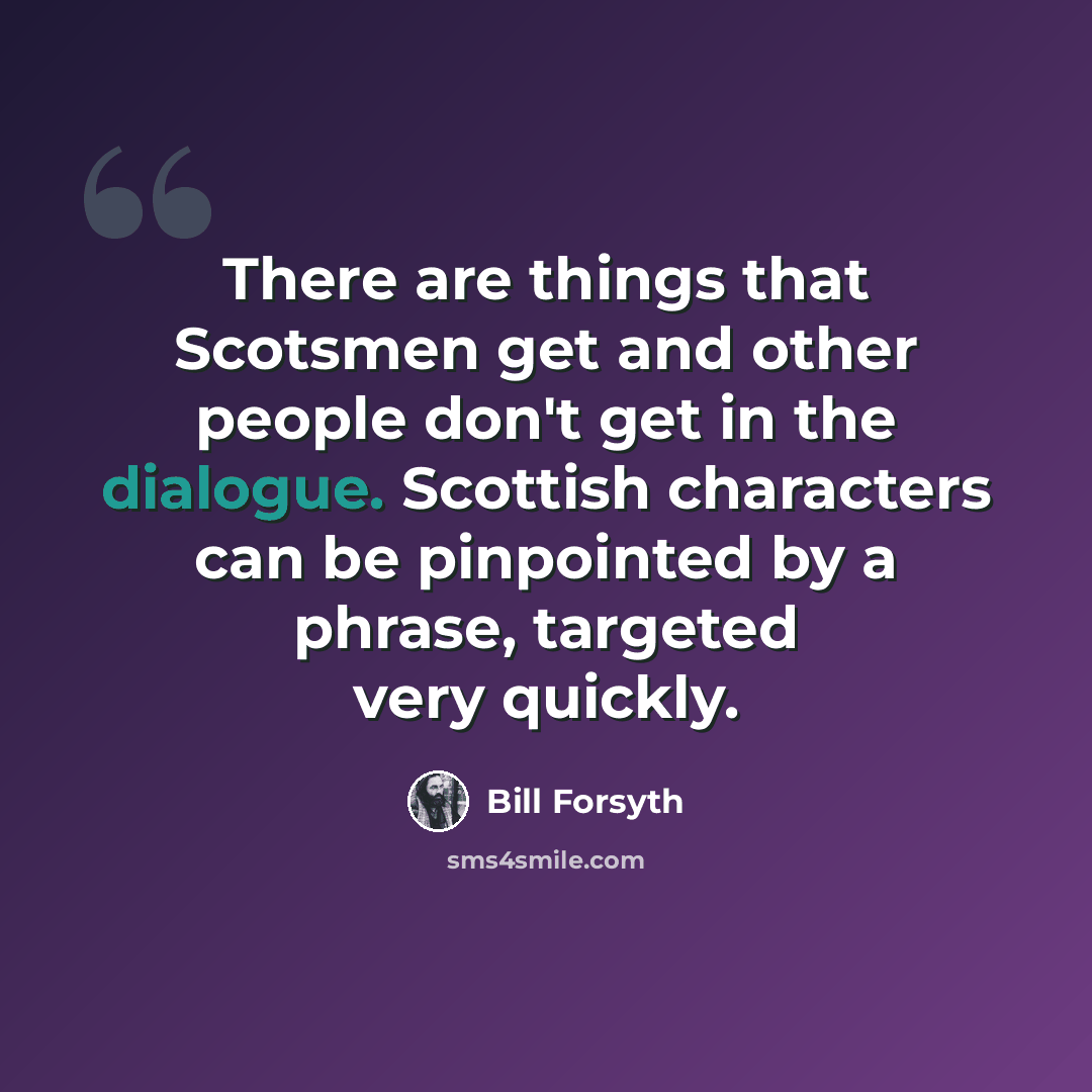 “There are things that Scotsmen get and other people don't get in the dialogue. Scottish characters can be pinpointed by a phrase, targeted very quickly.” quote by Bill Forsyth
