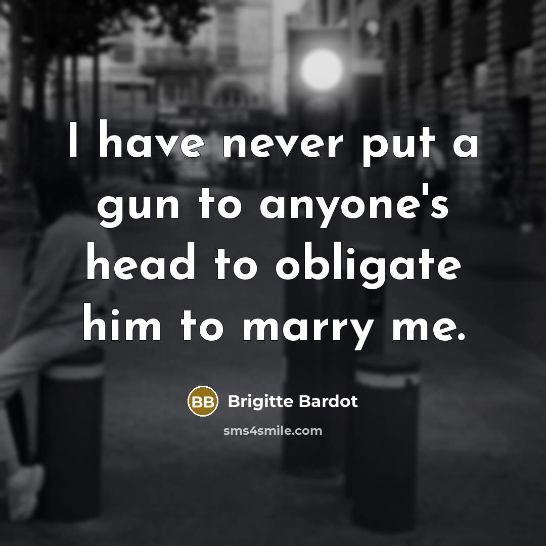 “I have never put a gun to anyone's head to obligate him to marry me.” quote by Brigitte Bardot