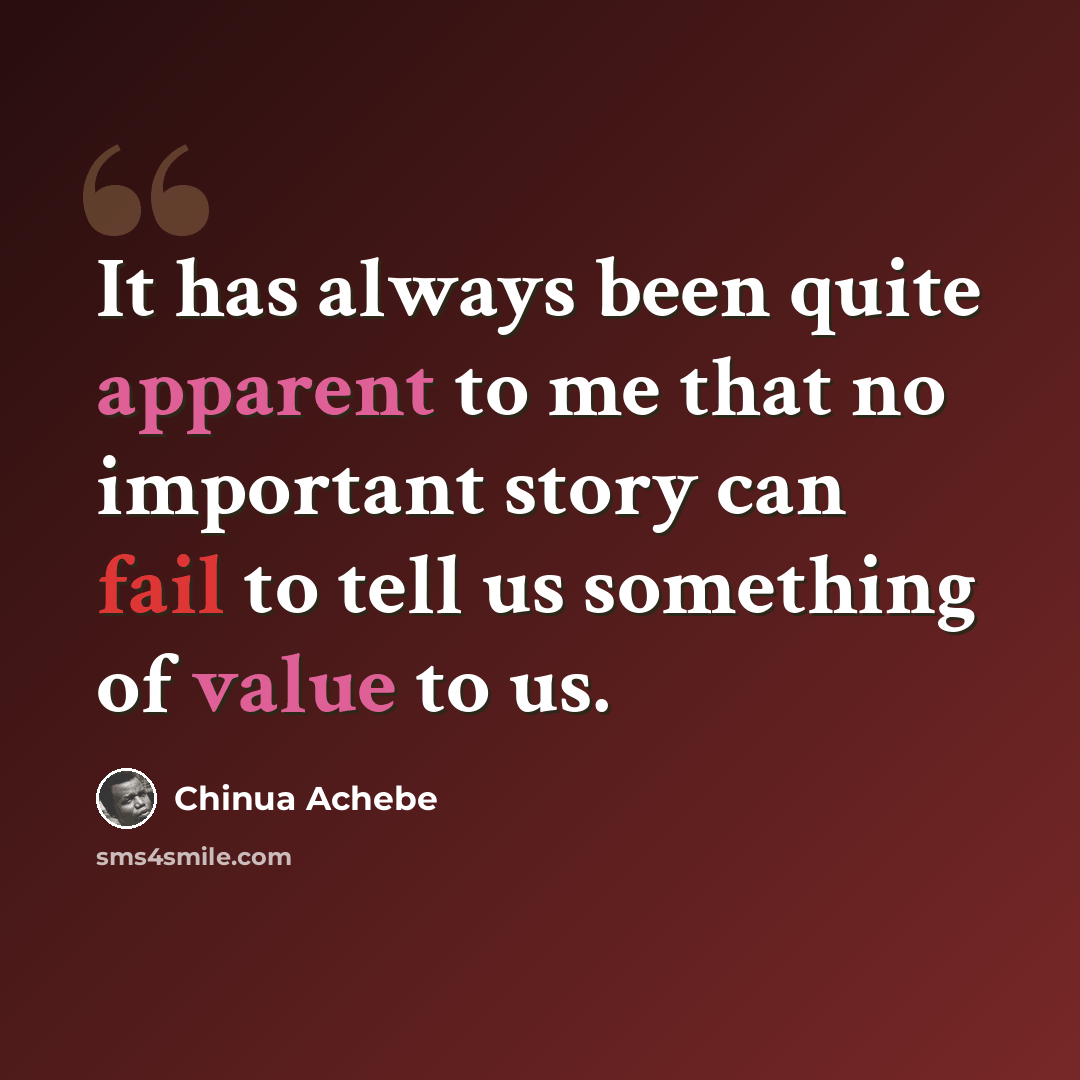 “It has always been quite apparent to me that no important story can fail to tell us something of value to us.” quote by Chinua Achebe