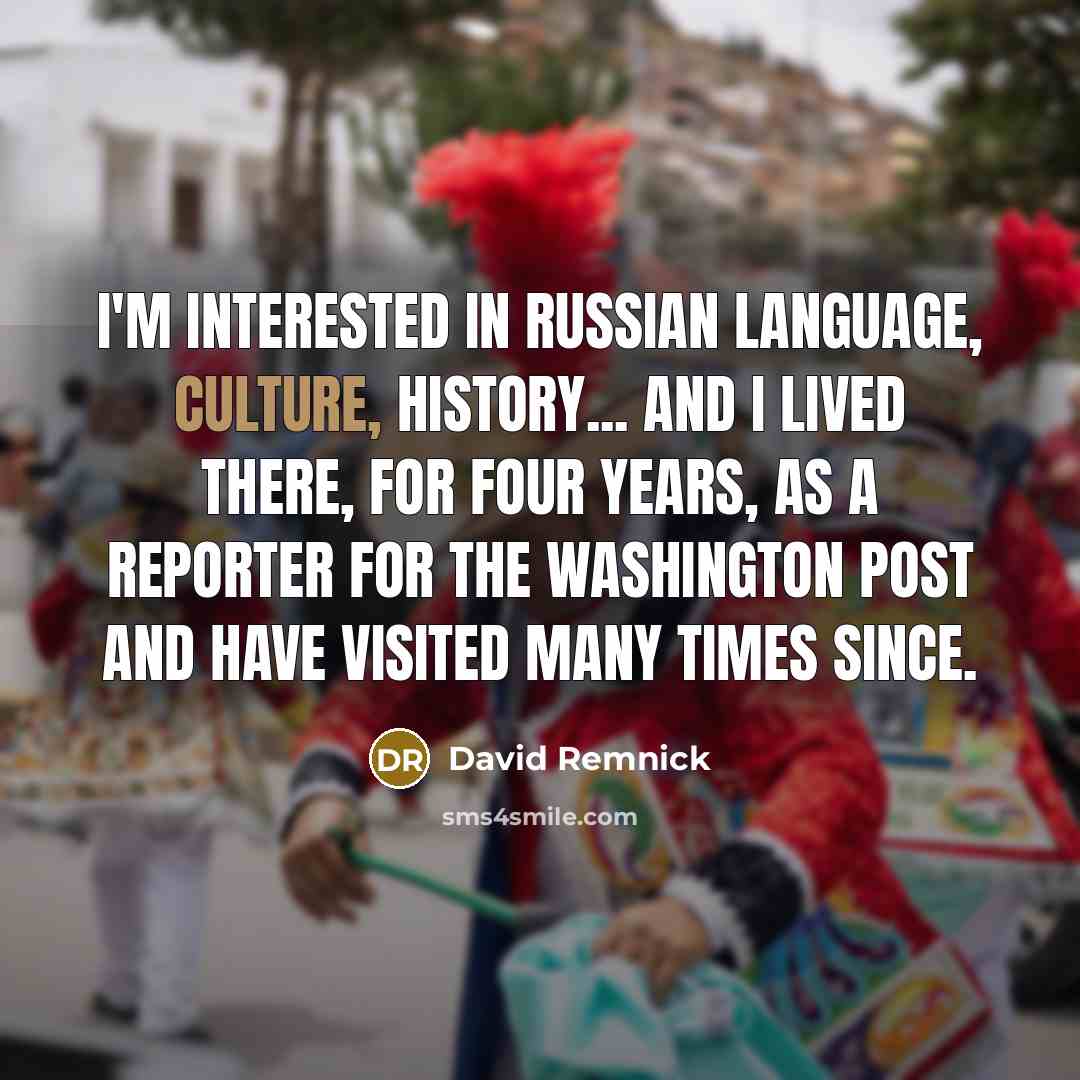 “I'm interested in Russian language, culture, history... and I lived there, for four years, as a reporter for the Washington Post and have visited many times since.” quote by David Remnick