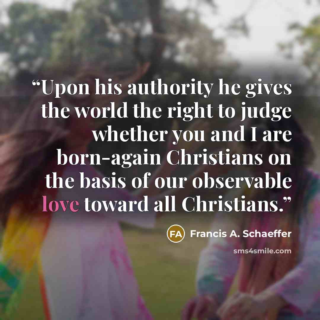 “Upon his authority he gives the world the right to judge whether you and I are born-again Christians on the basis of our observable love toward all Christians.” quote by Francis A. Schaeffer