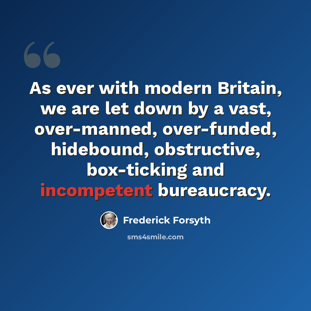 “As ever with modern Britain, we are let down by a vast, over-manned, over-funded, hidebound, obstructive, box-ticking and incompetent bureaucracy.” quote by Frederick Forsyth