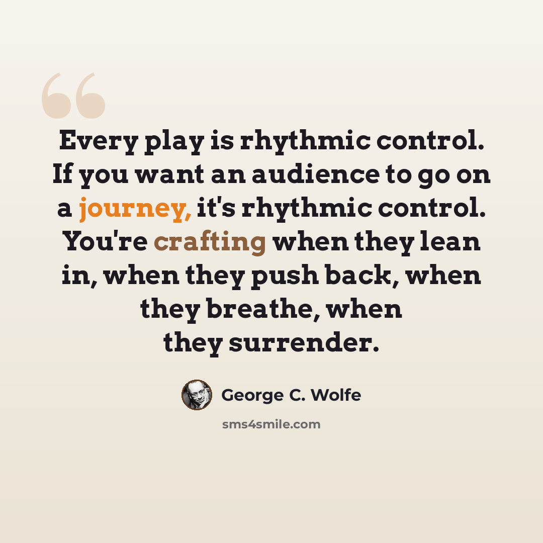 “Every play is rhythmic control. If you want an audience to go on a journey, it's rhythmic control. You're crafting when they lean in, when they push back, when they breathe, when they surrender.” quote by George C. Wolfe