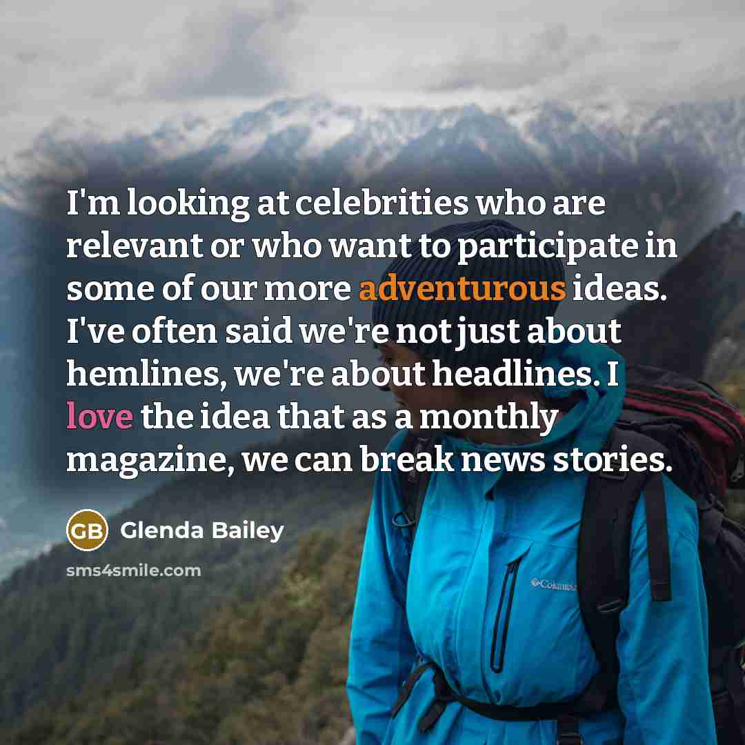 “I'm looking at celebrities who are relevant or who want to participate in some of our more adventurous ideas. I've often said we're not just about hemlines, we're about headlines. I love the idea that as a monthly magazine, we can break news stories.” quote by Glenda Bailey
