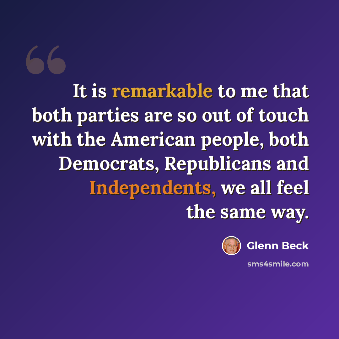 “It is remarkable to me that both parties are so out of touch with the American people, both Democrats, Republicans and Independents, we all feel the same way.” quote by Glenn Beck