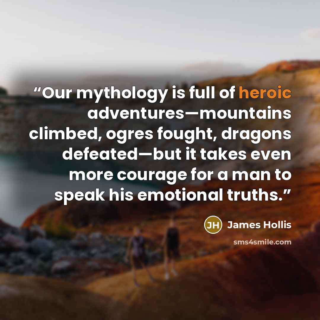 “Our mythology is full of heroic adventures—mountains climbed, ogres fought, dragons defeated—but it takes even more courage for a man to speak his emotional truths.” quote by James Hollis