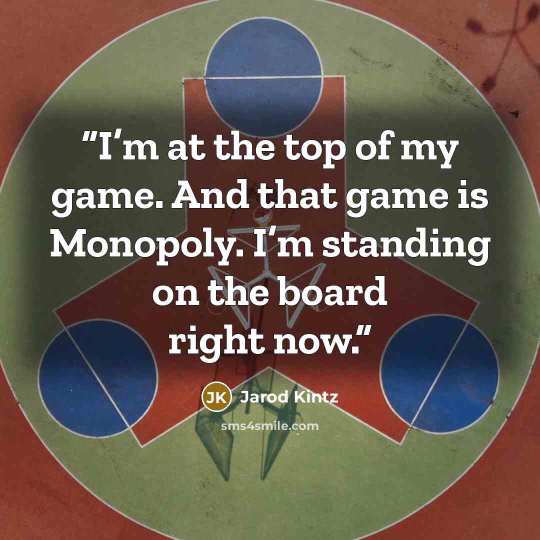 “I’m at the top of my game. And that game is Monopoly. I’m standing on the board right now.” quote by Jarod Kintz