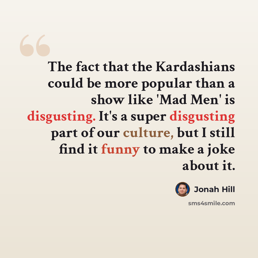 “The fact that the Kardashians could be more popular than a show like 'Mad Men' is disgusting. It's a super disgusting part of our culture, but I still find it funny to make a joke about it.” quote by Jonah Hill