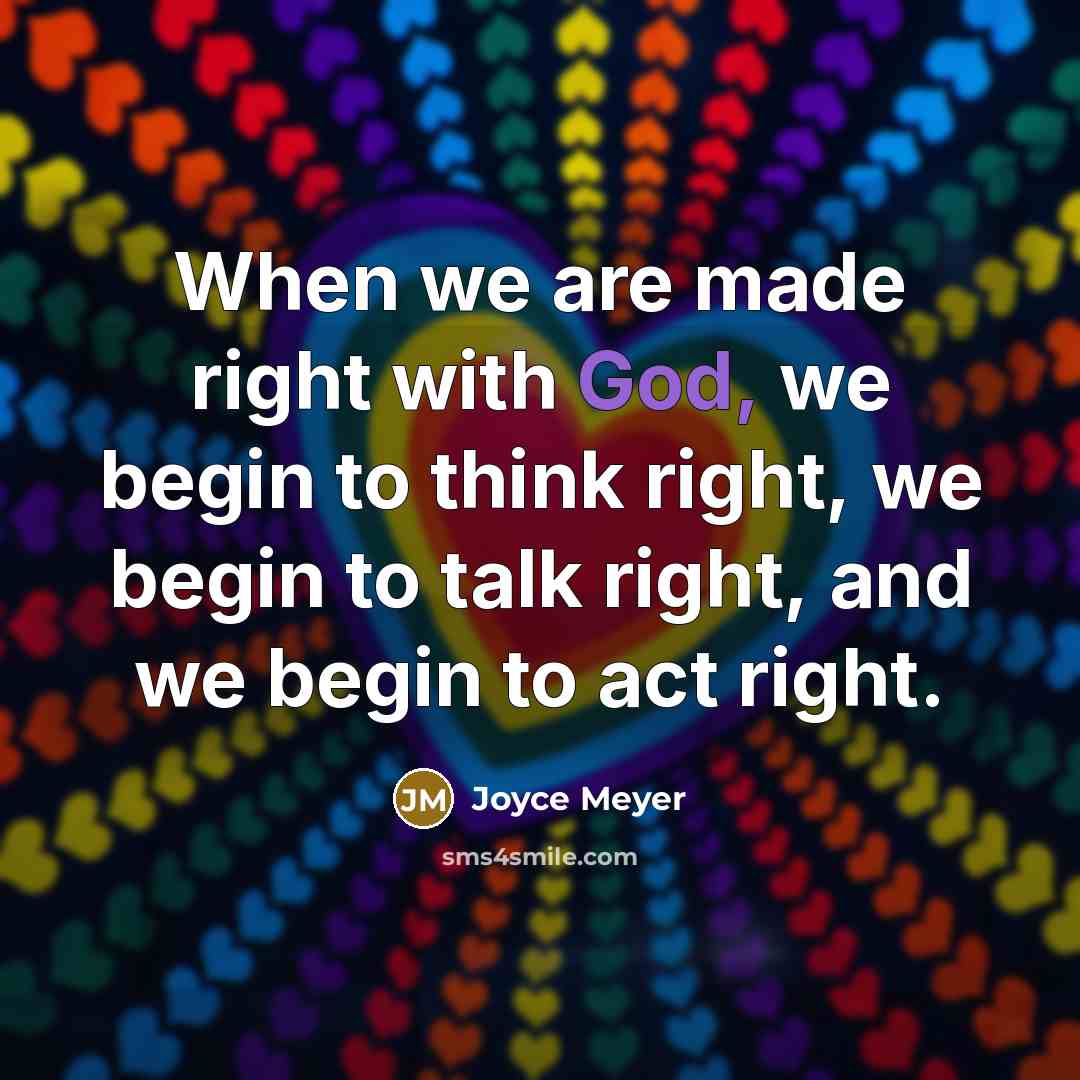 “When we are made right with God, we begin to think right, we begin to talk right, and we begin to act right.” quote by Joyce Meyer