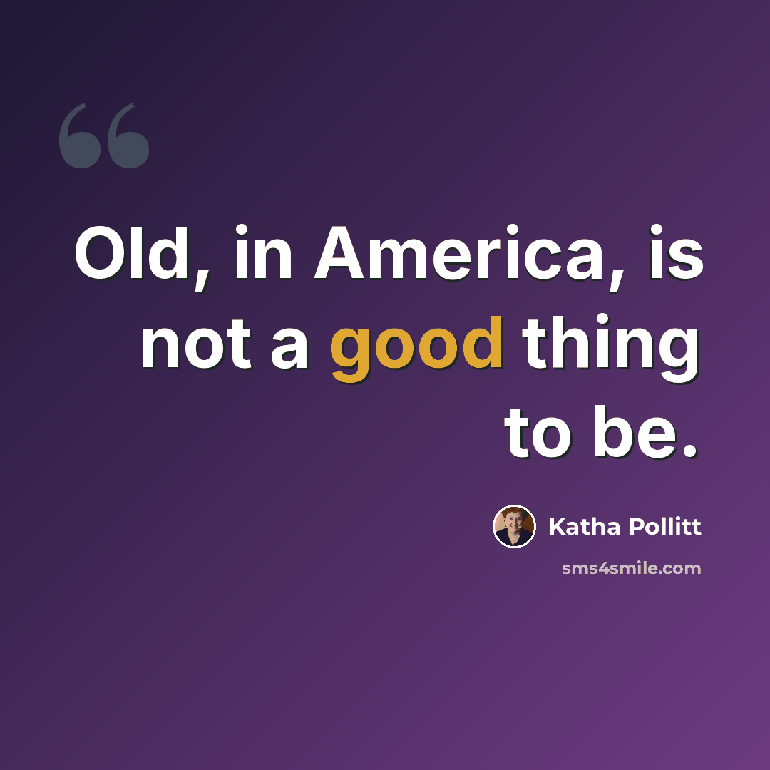 “Old, in America, is not a good thing to be.” quote by Katha Pollitt