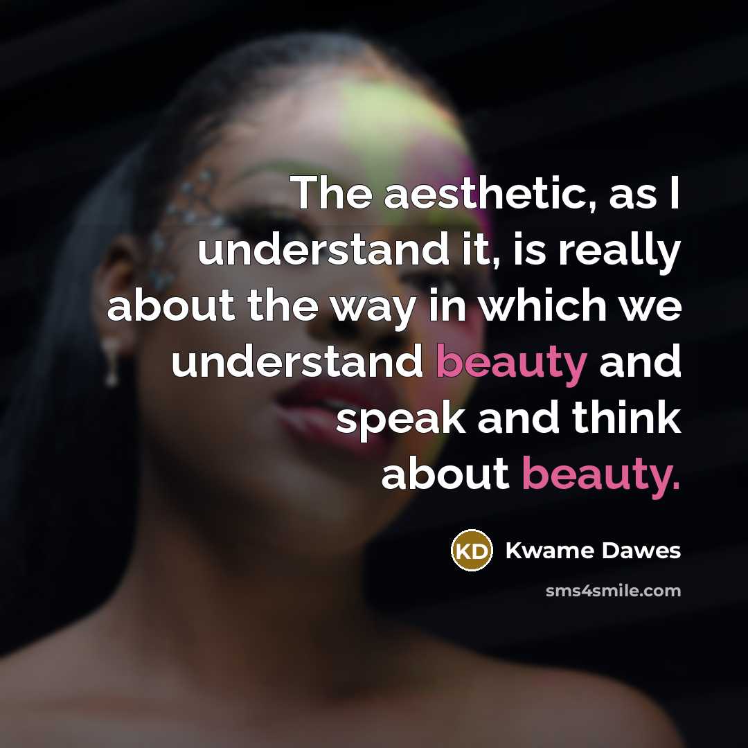 “The aesthetic, as I understand it, is really about the way in which we understand beauty and speak and think about beauty.” quote by Kwame Dawes