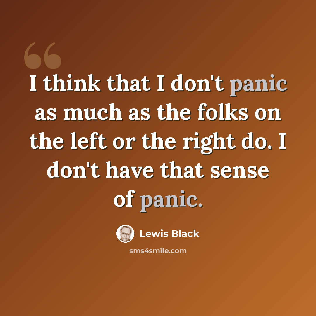 “I think that I don't panic as much as the folks on the left or the right do. I don't have that sense of panic.” quote by Lewis Black