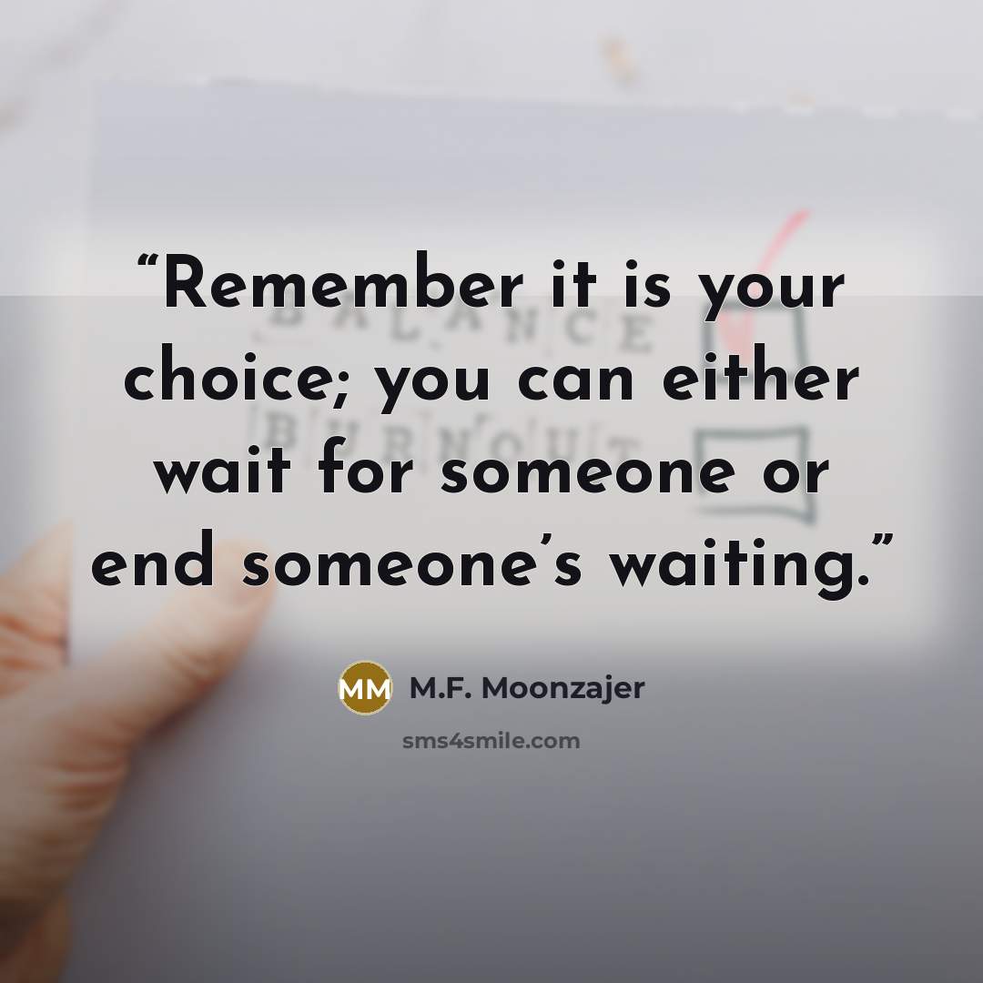 “Remember it is your choice; you can either wait for someone or end someone’s waiting.” quote by M.F. Moonzajer