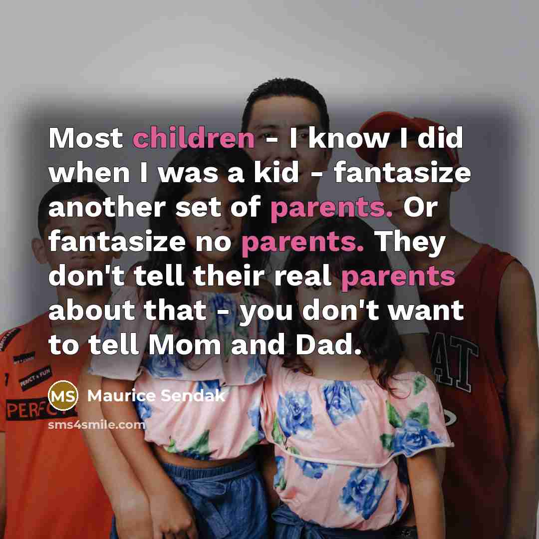 “Most children - I know I did when I was a kid - fantasize another set of parents. Or fantasize no parents. They don't tell their real parents about that - you don't want to tell Mom and Dad.” quote by Maurice Sendak