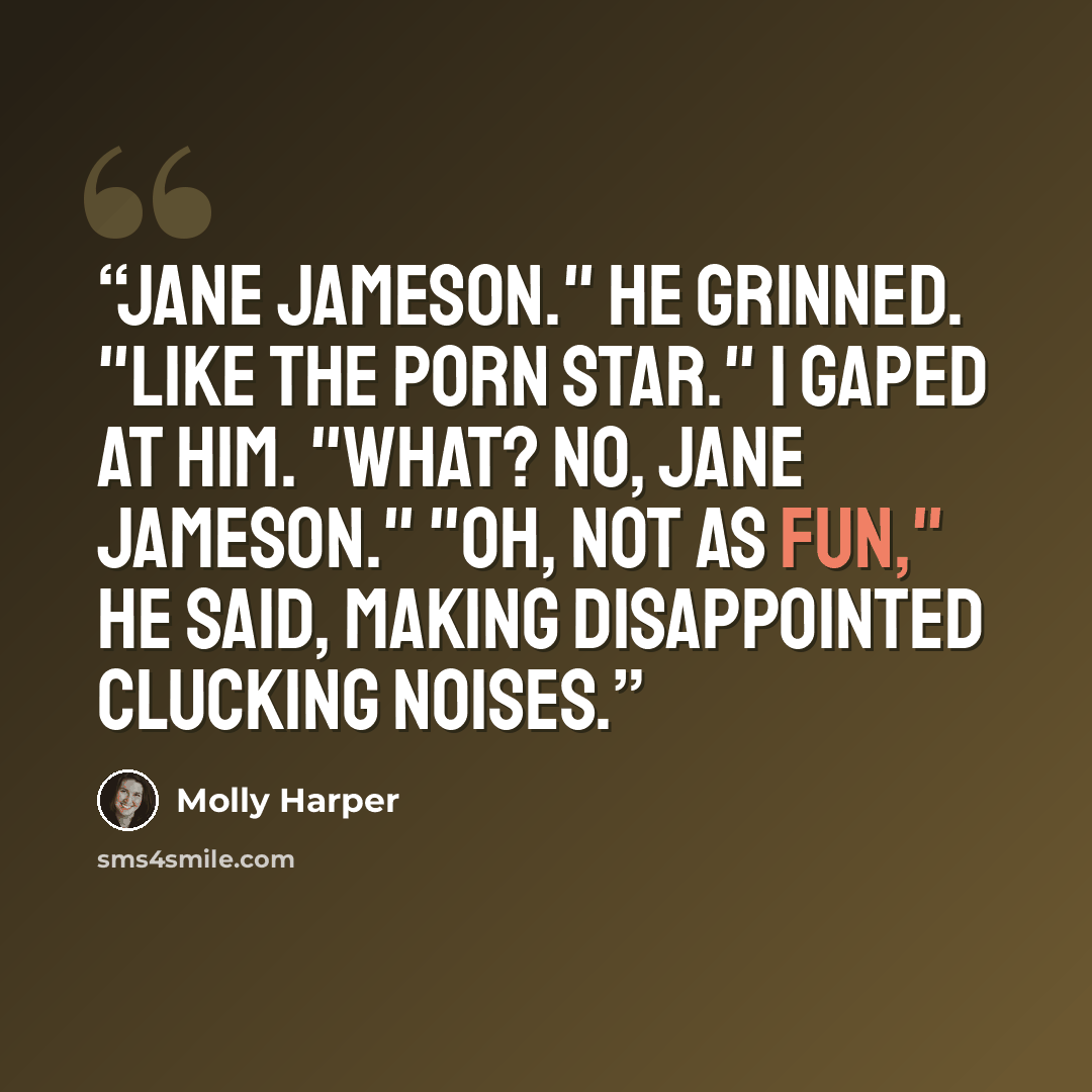 “Jane Jameson." He grinned. "Like the porn star." I gaped at him. "What? No, Jane Jameson." "Oh, not as fun," he said, making disappointed clucking noises.” quote by Molly Harper