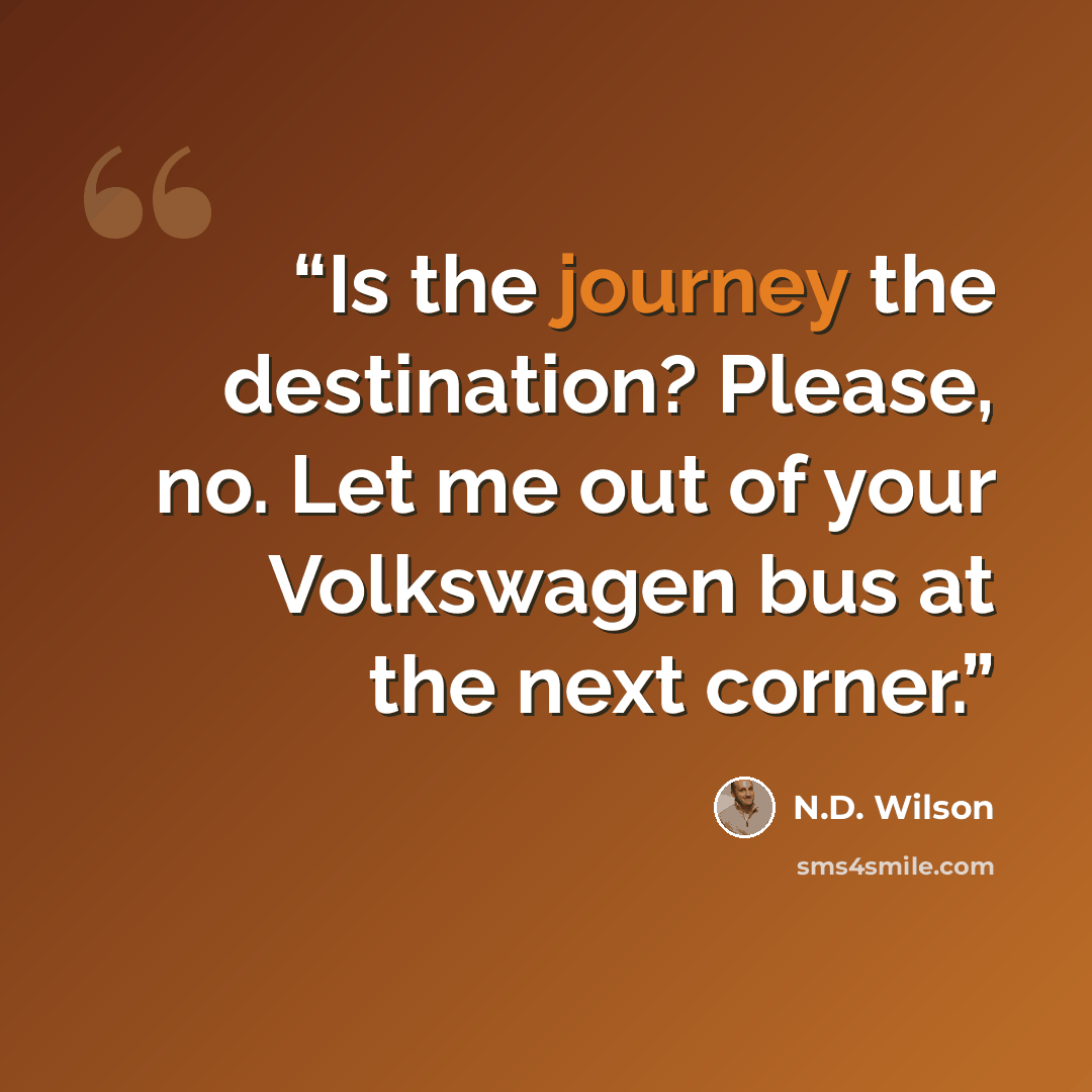 “Is the journey the destination? Please, no. Let me out of your Volkswagen bus at the next corner.” quote by N.D. Wilson