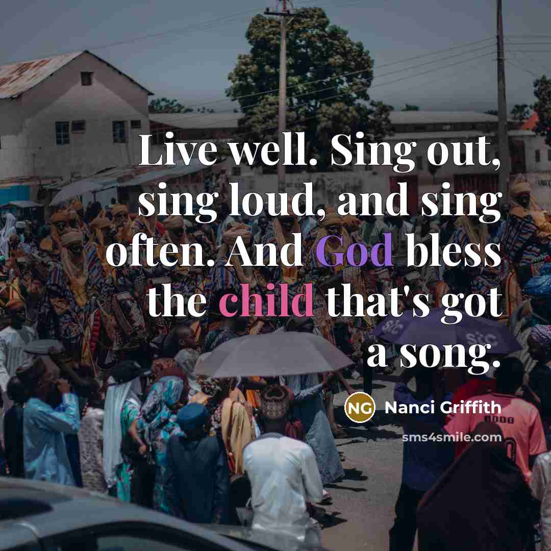 “Live well. Sing out, sing loud, and sing often. And God bless the child that's got a song.” quote by Nanci Griffith