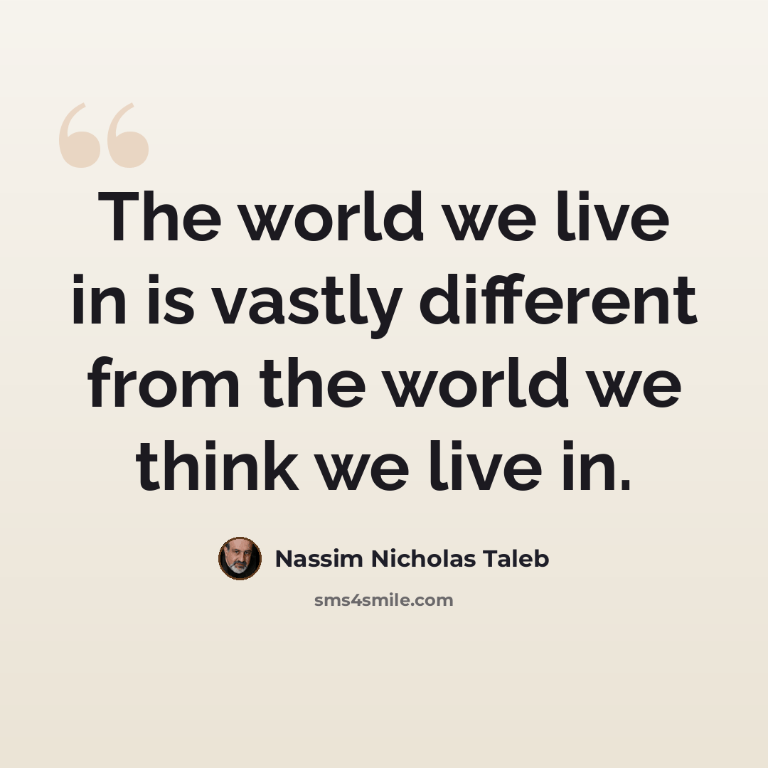 “The world we live in is vastly different from the world we think we live in.” quote by Nassim Nicholas Taleb