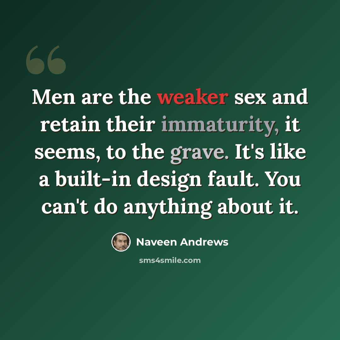 “Men are the weaker sex and retain their immaturity, it seems, to the grave. It's like a built-in design fault. You can't do anything about it.” quote by Naveen Andrews