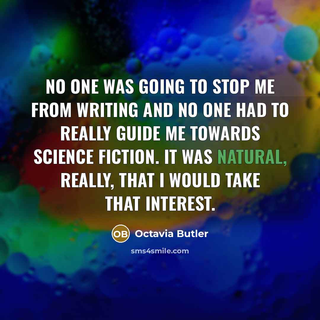 “No one was going to stop me from writing and no one had to really guide me towards science fiction. It was natural, really, that I would take that interest.” quote by Octavia Butler