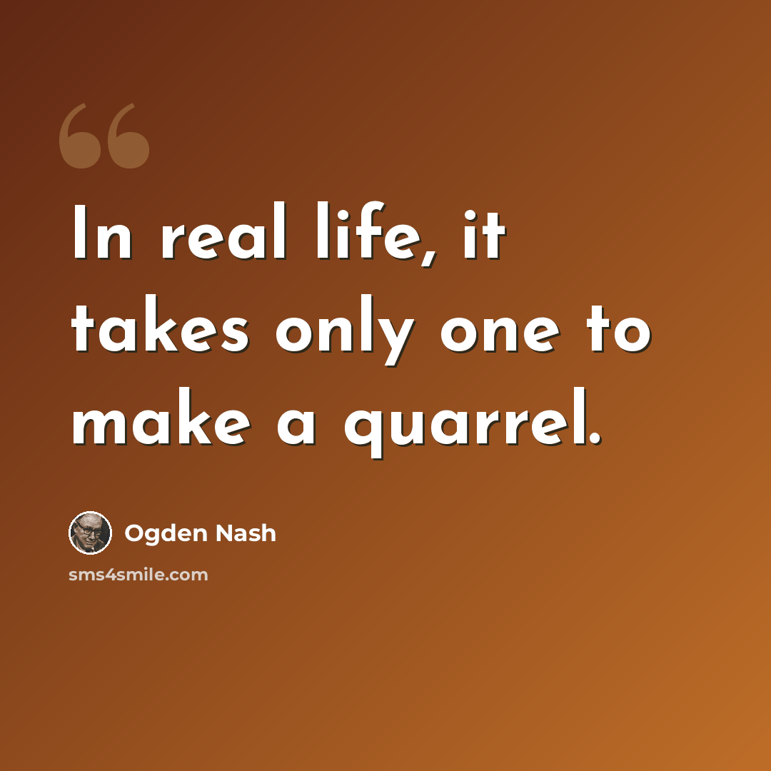“In real life, it takes only one to make a quarrel.” quote by Ogden Nash