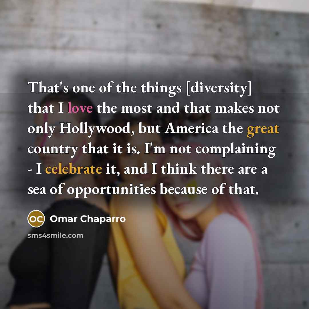 “That's one of the things [diversity] that I love the most and that makes not only Hollywood, but America the great country that it is. I'm not complaining - I celebrate it, and I think there are a sea of opportunities because of that.” quote by Omar Chaparro