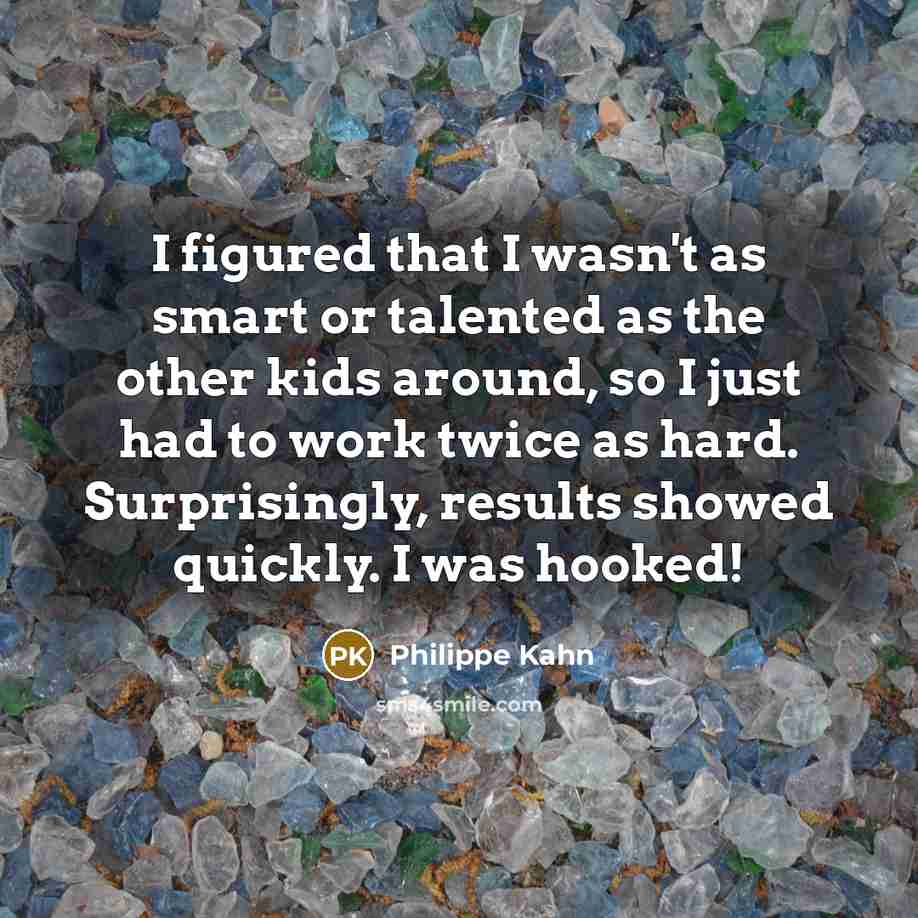 “I figured that I wasn't as smart or talented as the other kids around, so I just had to work twice as hard. Surprisingly, results showed quickly. I was hooked!” quote by Philippe Kahn