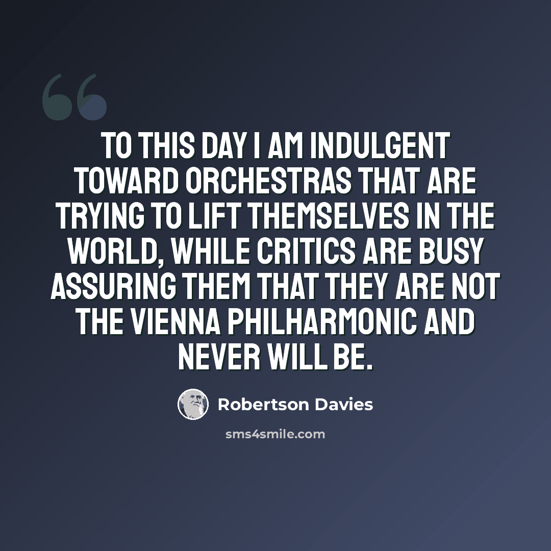 “To this day I am indulgent toward orchestras that are trying to lift themselves in the world, while critics are busy assuring them that they are not the Vienna Philharmonic and never will be.” quote by Robertson Davies