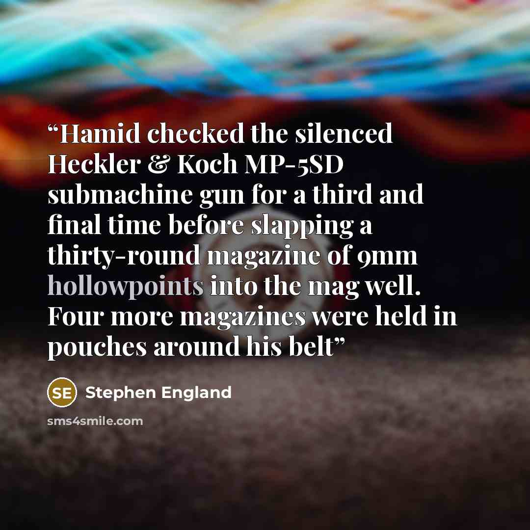 “Hamid checked the silenced Heckler & Koch MP-5SD submachine gun for a third and final time before slapping a thirty-round magazine of 9mm hollowpoints into the mag well. Four more magazines were held in pouches around his belt” quote by Stephen England