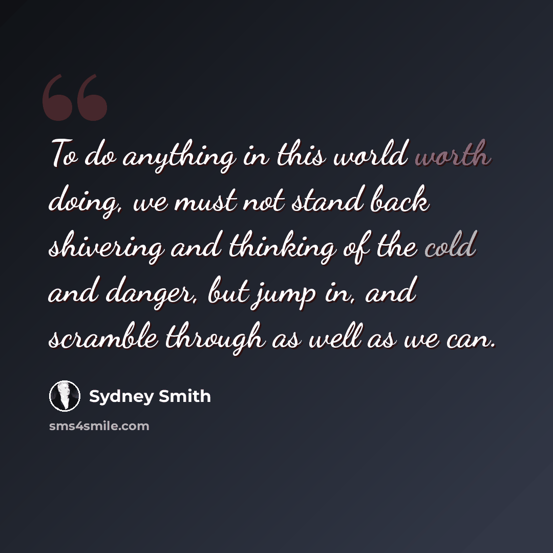 “To do anything in this world worth doing, we must not stand back shivering and thinking of the cold and danger, but jump in, and scramble through as well as we can.” quote by Sydney Smith
