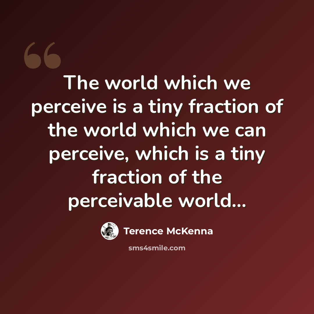 “The world which we perceive is a tiny fraction of the world which we can perceive, which is a tiny fraction of the perceivable world...” quote by Terence McKenna