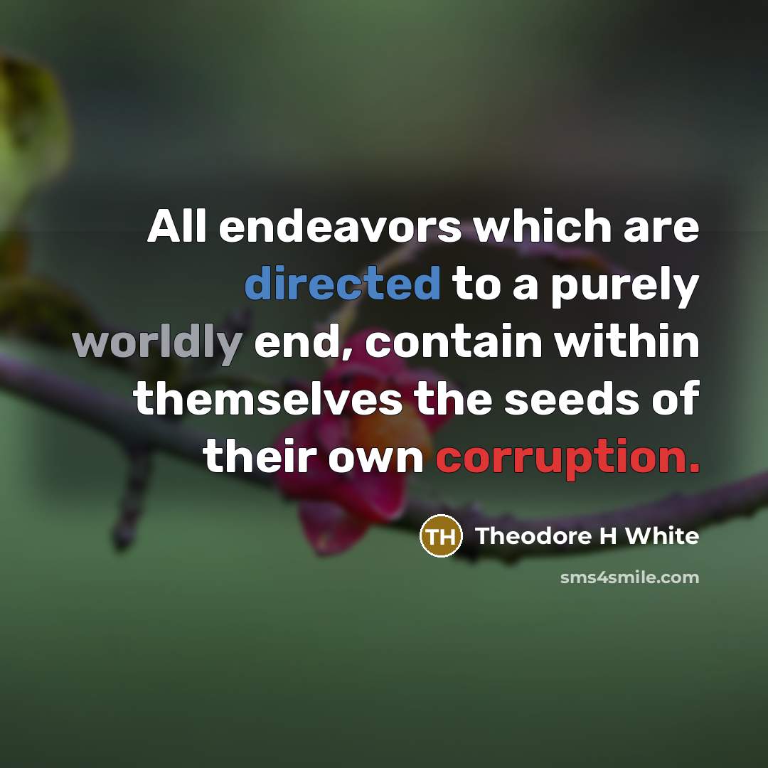“All endeavors which are directed to a purely worldly end, contain within themselves the seeds of their own corruption.” quote by Theodore H White