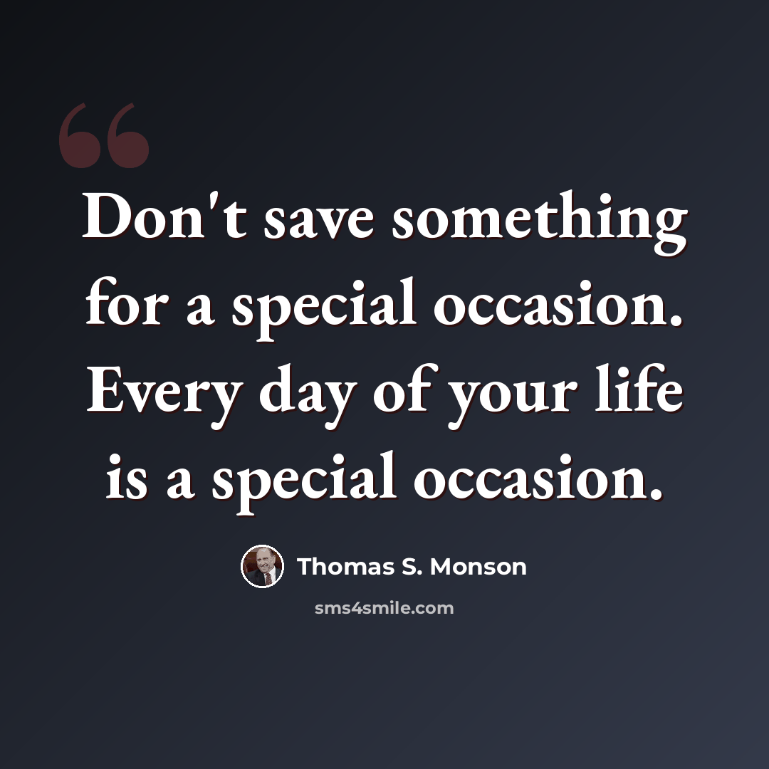 “Don't save something for a special occasion. Every day of your life is a special occasion.” quote by Thomas S. Monson