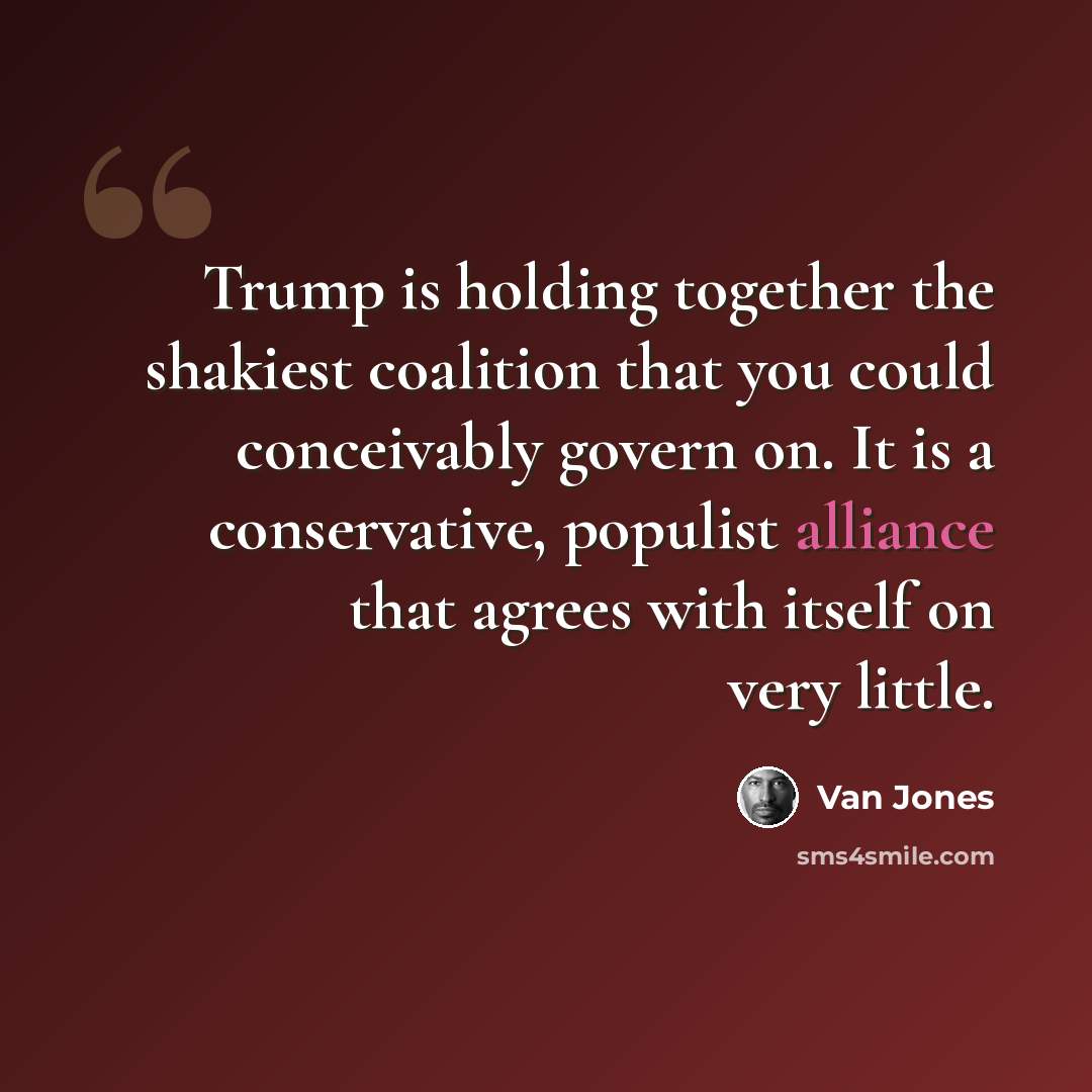 “Trump is holding together the shakiest coalition that you could conceivably govern on. It is a conservative, populist alliance that agrees with itself on very little.” quote by Van Jones