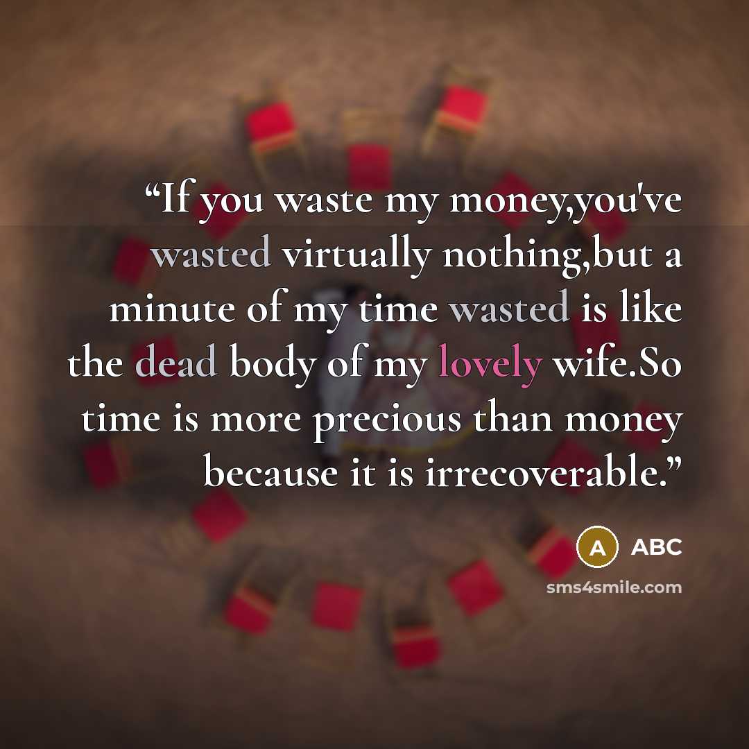 “If you waste my money,you've wasted virtually nothing,but a minute of my time wasted is like the dead body of my lovely wife.So time is more precious than money because it is irrecoverable.” quote by ABC