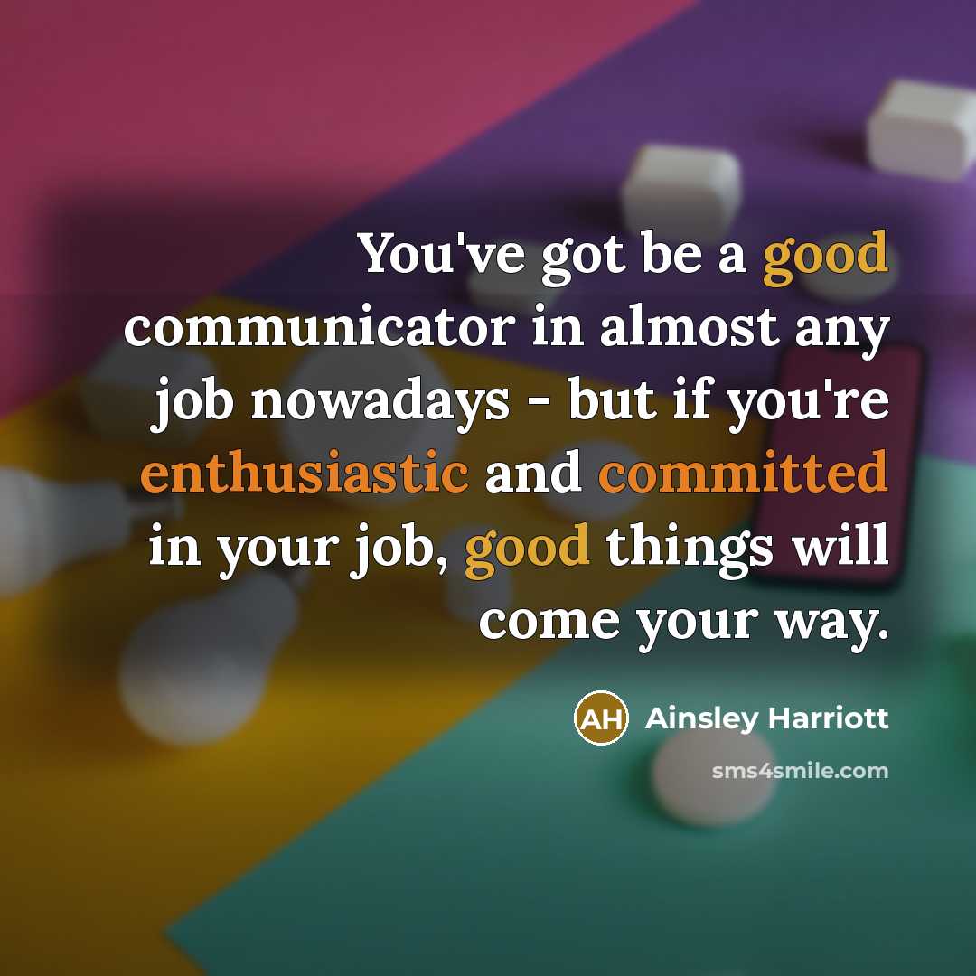 “You've got be a good communicator in almost any job nowadays - but if you're enthusiastic and committed in your job, good things will come your way.” quote by Ainsley Harriott