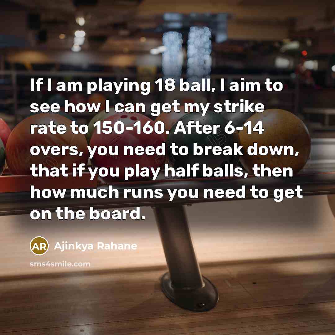 “If I am playing 18 ball, I aim to see how I can get my strike rate to 150-160. After 6-14 overs, you need to break down, that if you play half balls, then how much runs you need to get on the board.” quote by Ajinkya Rahane