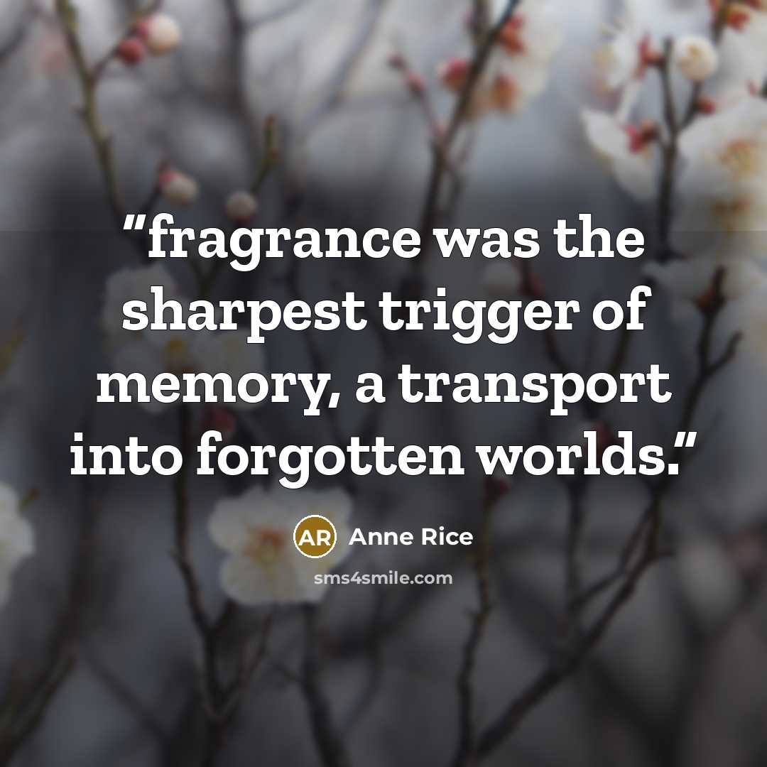 “fragrance was the sharpest trigger of memory, a transport into forgotten worlds.” quote by Anne Rice