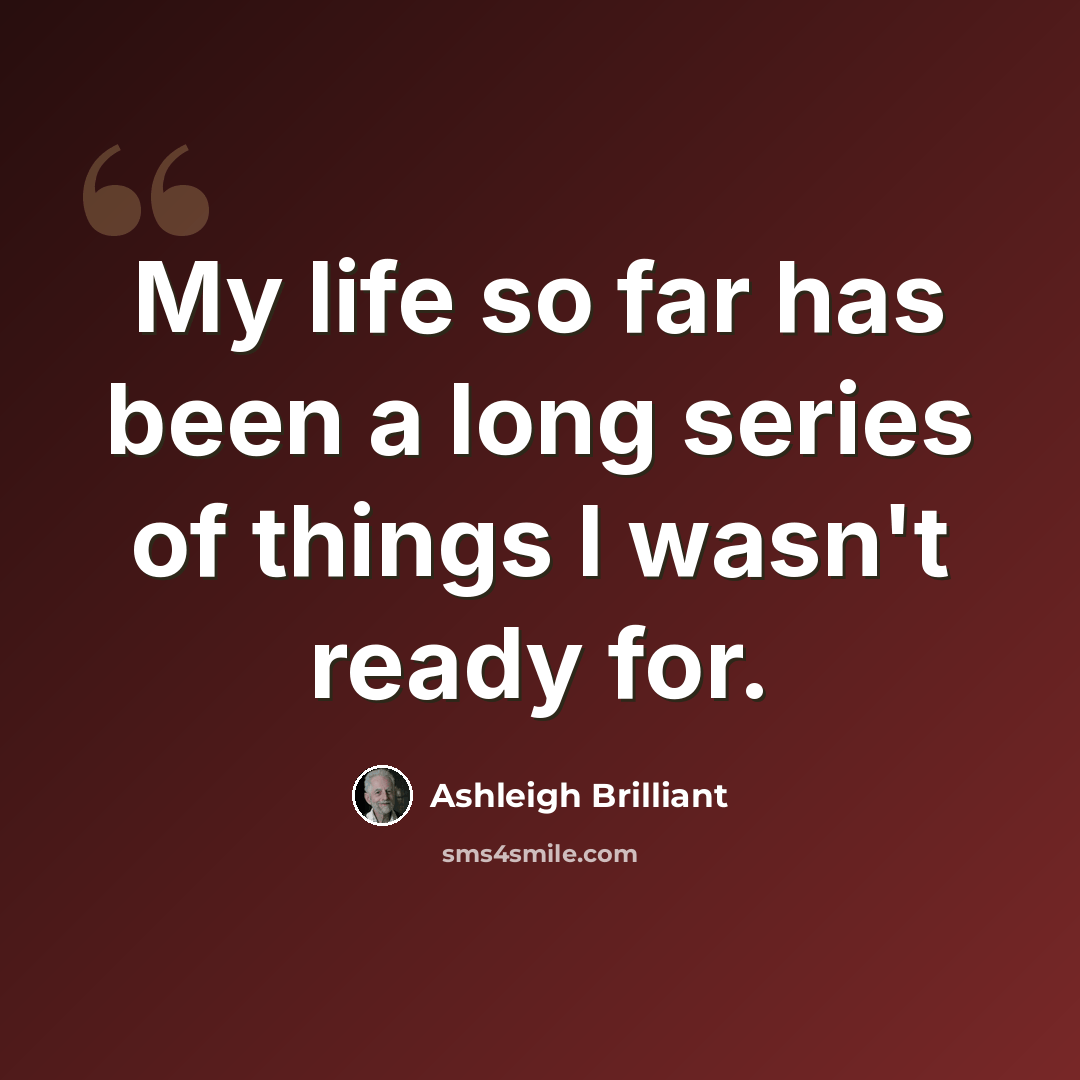 “My life so far has been a long series of things I wasn't ready for.” quote by Ashleigh Brilliant
