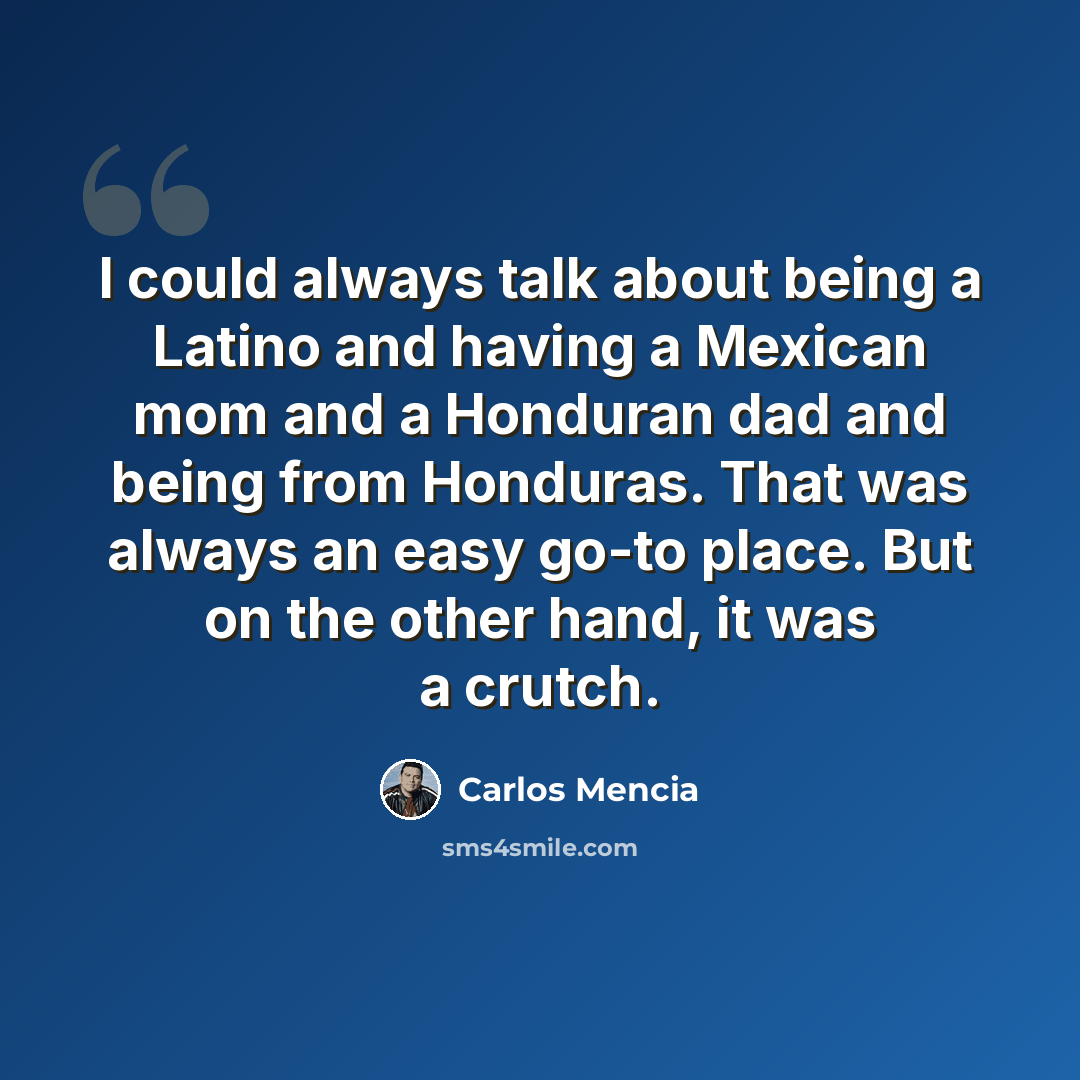 “I could always talk about being a Latino and having a Mexican mom and a Honduran dad and being from Honduras. That was always an easy go-to place. But on the other hand, it was a crutch.” quote by Carlos Mencia