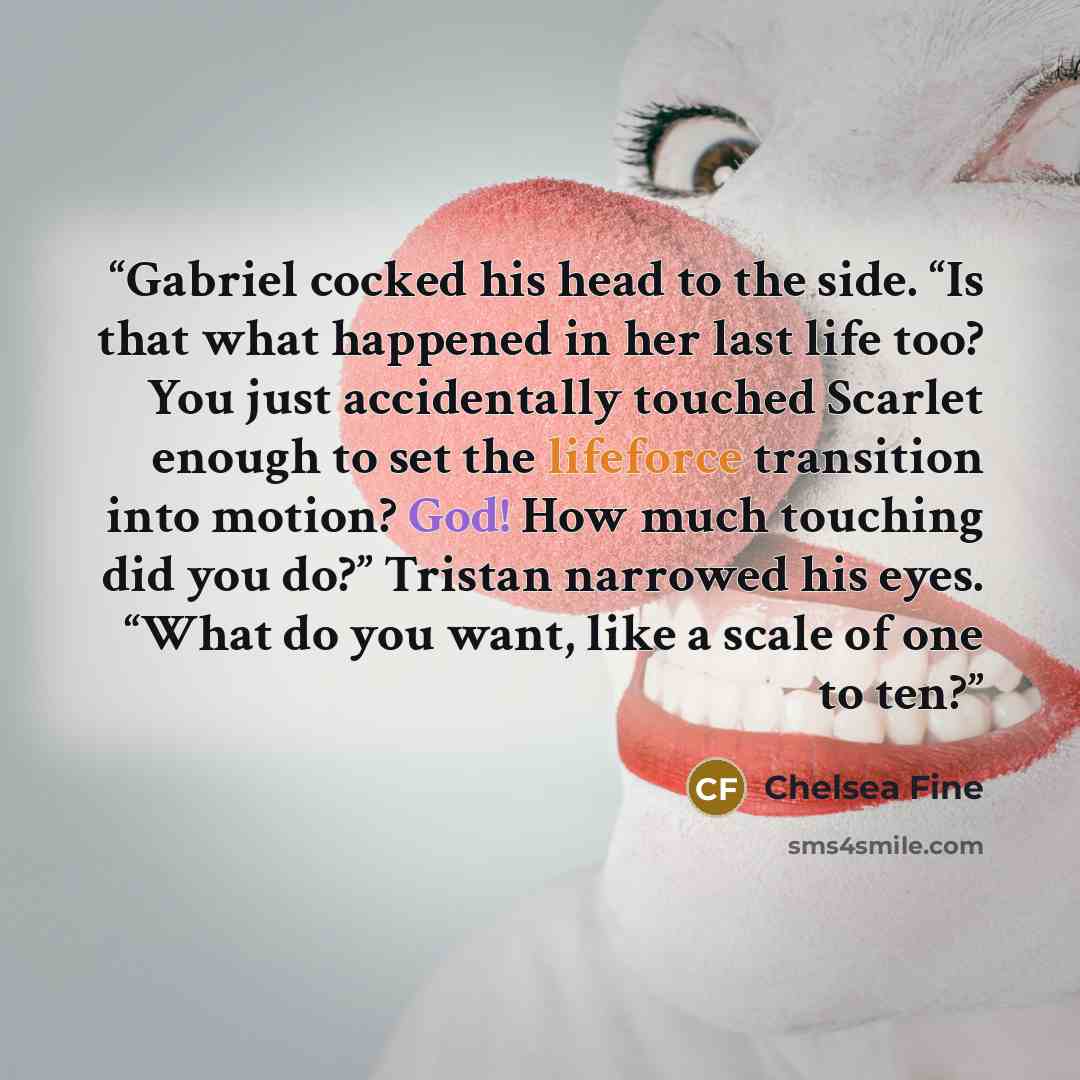 “Gabriel cocked his head to the side. “Is that what happened in her last life too? You just accidentally touched Scarlet enough to set the lifeforce transition into motion? God! How much touching did you do?” Tristan narrowed his eyes. “What do you want, like a scale of one to ten?” quote by Chelsea Fine